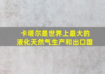 卡塔尔是世界上最大的液化天然气生产和出口国