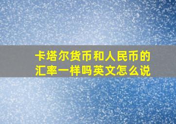 卡塔尔货币和人民币的汇率一样吗英文怎么说