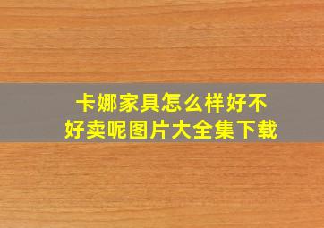 卡娜家具怎么样好不好卖呢图片大全集下载