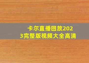 卡尔直播回放2023完整版视频大全高清