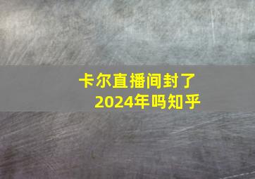 卡尔直播间封了2024年吗知乎