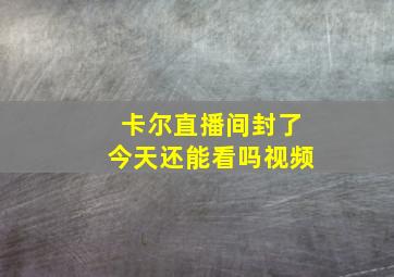 卡尔直播间封了今天还能看吗视频