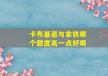 卡布基诺与拿铁哪个甜度高一点好喝