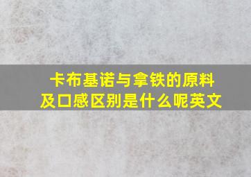 卡布基诺与拿铁的原料及口感区别是什么呢英文