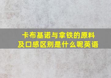 卡布基诺与拿铁的原料及口感区别是什么呢英语