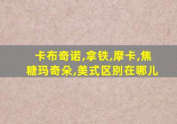 卡布奇诺,拿铁,摩卡,焦糖玛奇朵,美式区别在哪儿