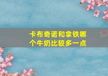 卡布奇诺和拿铁哪个牛奶比较多一点