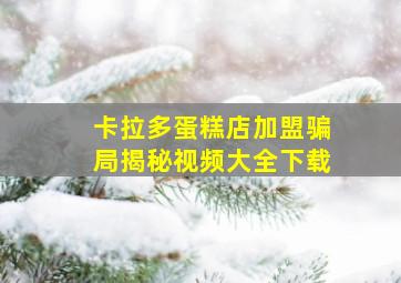 卡拉多蛋糕店加盟骗局揭秘视频大全下载