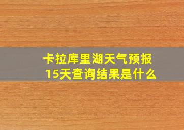 卡拉库里湖天气预报15天查询结果是什么