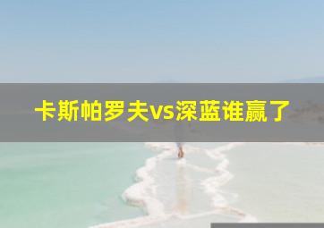 卡斯帕罗夫vs深蓝谁赢了