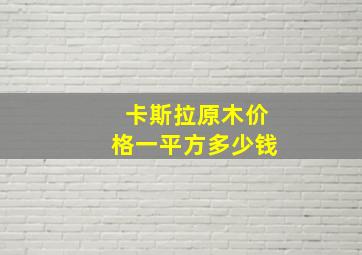 卡斯拉原木价格一平方多少钱