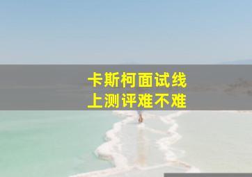 卡斯柯面试线上测评难不难