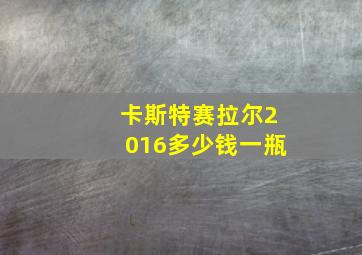 卡斯特赛拉尔2016多少钱一瓶