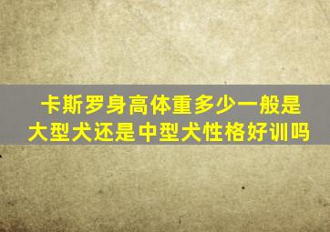 卡斯罗身高体重多少一般是大型犬还是中型犬性格好训吗