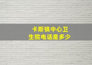 卡斯镇中心卫生院电话是多少