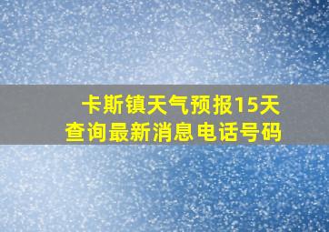 卡斯镇天气预报15天查询最新消息电话号码