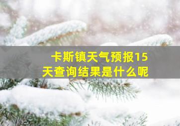 卡斯镇天气预报15天查询结果是什么呢