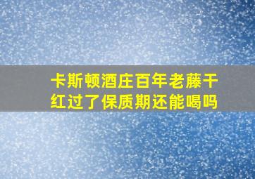 卡斯顿酒庄百年老藤干红过了保质期还能喝吗