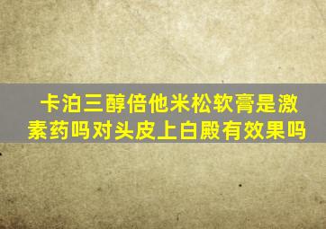 卡泊三醇倍他米松软膏是激素药吗对头皮上白殿有效果吗