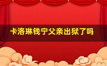 卡洛琳钱宁父亲出狱了吗