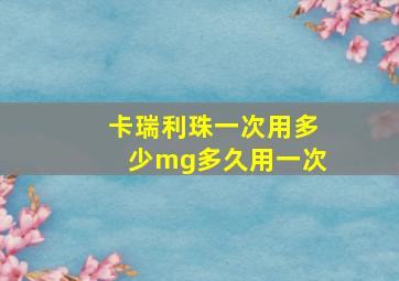 卡瑞利珠一次用多少mg多久用一次