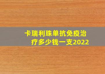 卡瑞利珠单抗免疫治疗多少钱一支2022