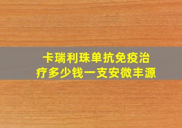 卡瑞利珠单抗免疫治疗多少钱一支安微丰源