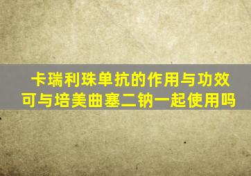 卡瑞利珠单抗的作用与功效可与培美曲塞二钠一起使用吗