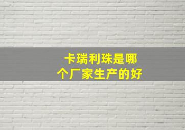 卡瑞利珠是哪个厂家生产的好