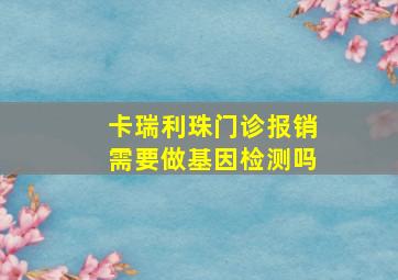 卡瑞利珠门诊报销需要做基因检测吗