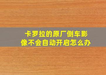 卡罗拉的原厂倒车影像不会自动开启怎么办