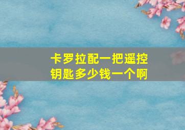 卡罗拉配一把遥控钥匙多少钱一个啊