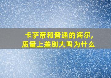 卡萨帝和普通的海尔,质量上差别大吗为什么