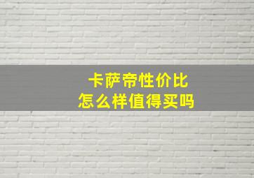 卡萨帝性价比怎么样值得买吗