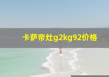 卡萨帝灶g2kg92价格