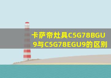 卡萨帝灶具C5G78BGU9与C5G78EGU9的区别