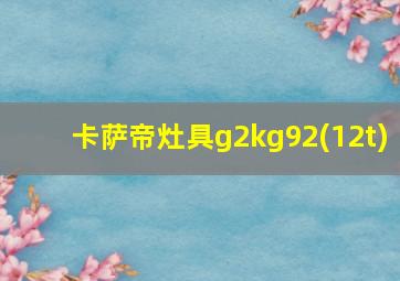 卡萨帝灶具g2kg92(12t)