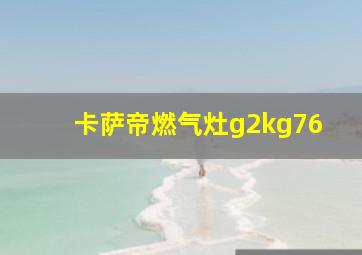 卡萨帝燃气灶g2kg76