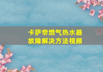 卡萨帝燃气热水器故障解决方法视频