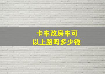 卡车改房车可以上路吗多少钱