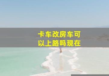 卡车改房车可以上路吗现在