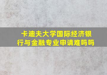 卡迪夫大学国际经济银行与金融专业申请难吗吗