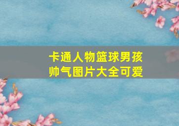 卡通人物篮球男孩帅气图片大全可爱