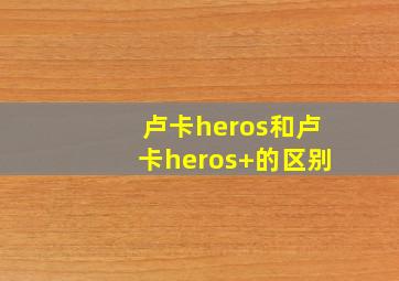 卢卡heros和卢卡heros+的区别