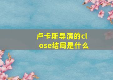 卢卡斯导演的close结局是什么