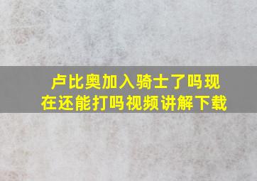 卢比奥加入骑士了吗现在还能打吗视频讲解下载