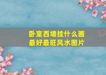 卧室西墙挂什么画最好最旺风水图片