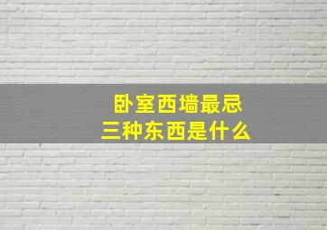 卧室西墙最忌三种东西是什么