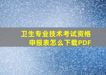 卫生专业技术考试资格申报表怎么下载PDF