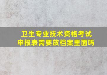 卫生专业技术资格考试申报表需要放档案里面吗